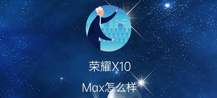 荣耀X10 Max怎么样 荣耀X10 Max配置参数